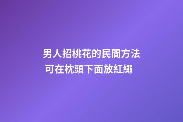 男人招桃花的民間方法 可在枕頭下面放紅繩